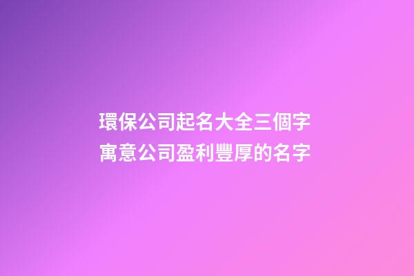 環保公司起名大全三個字 寓意公司盈利豐厚的名字